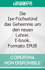 Die Ise-FüchseUnd das Geheimnis um den neuen Lehrer. E-book. Formato EPUB ebook