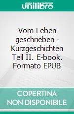 Vom Leben geschrieben - Kurzgeschichten  Teil II. E-book. Formato EPUB ebook