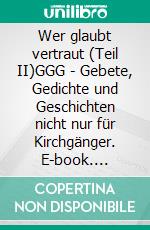 Wer glaubt vertraut (Teil II)GGG - Gebete, Gedichte und Geschichten nicht nur für Kirchgänger. E-book. Formato EPUB ebook