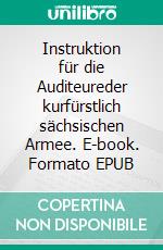 Instruktion für die Auditeureder kurfürstlich sächsischen Armee. E-book. Formato EPUB ebook di Jörg Titze