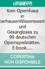 Kein Opernhaus in OberhausenWissenswertes und Gesangloses zu 99 deutschen Opernspielstätten. E-book. Formato EPUB ebook di Richard Deiss