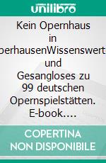 Kein Opernhaus in OberhausenWissenswertes und Gesangloses zu 99 deutschen Opernspielstätten. E-book. Formato EPUB ebook