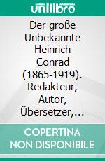 Der große Unbekannte Heinrich Conrad (1865-1919). Redakteur, Autor, Übersetzer, VerlegerSchriftenverzeichnis.  Mit den Briefen an C. G. von Maassen. E-book. Formato EPUB ebook