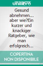 Gesund abnehmen... aber wie?Ein kurzer und knackiger Ratgeber, wie man erfolgreich und nachhaltig sein Wunschgewicht erreicht. E-book. Formato EPUB ebook