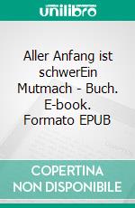 Aller Anfang ist schwerEin Mutmach - Buch. E-book. Formato EPUB ebook di Katrin Bohn