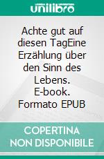 Achte gut auf diesen TagEine Erzählung über den Sinn des Lebens. E-book. Formato EPUB ebook di Martina Nohl