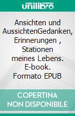 Ansichten und AussichtenGedanken, Erinnerungen , Stationen meines Lebens. E-book. Formato EPUB ebook