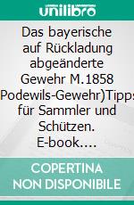 Das bayerische auf Rückladung abgeänderte Gewehr M.1858 (Podewils-Gewehr)Tipps für Sammler und Schützen. E-book. Formato EPUB ebook