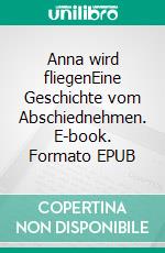 Anna wird fliegenEine Geschichte vom Abschiednehmen. E-book. Formato EPUB ebook