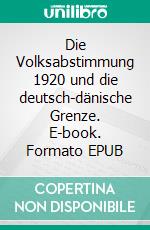 Die Volksabstimmung 1920 und die deutsch-dänische Grenze. E-book. Formato EPUB ebook di Hans-Werner Johannsen