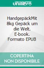 HandgepäckMit 8kg Gepäck um die Welt. E-book. Formato EPUB