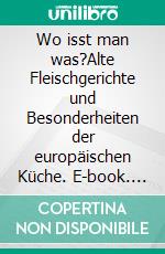 Wo isst man was?Alte Fleischgerichte und Besonderheiten der europäischen Küche. E-book. Formato EPUB ebook