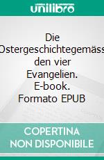 Die Ostergeschichtegemäss den vier Evangelien. E-book. Formato EPUB