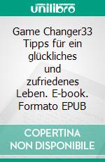 Game Changer33 Tipps für ein glückliches und zufriedenes Leben. E-book. Formato EPUB ebook di Mischa Voélin