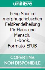 Feng Shui im morphogenetischen FeldPendelheilung für Haus und Mensch. E-book. Formato EPUB ebook di André Pasteur