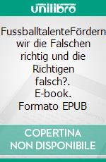 FussballtalenteFördern wir die Falschen richtig und die Richtigen falsch?. E-book. Formato EPUB ebook