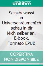 Seinsbewusst in UniversenräumenIch schau in dir Mich selber an. E-book. Formato EPUB ebook