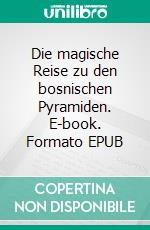 Die magische Reise zu den bosnischen Pyramiden. E-book. Formato EPUB ebook