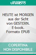HEUTE ist MORGEN aus der Sicht von GESTERN. E-book. Formato EPUB ebook