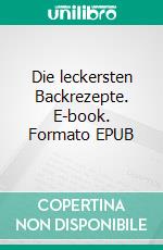 Die leckersten Backrezepte. E-book. Formato EPUB ebook