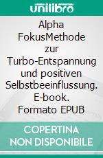 Alpha FokusMethode zur Turbo-Entspannung und positiven Selbstbeeinflussung. E-book. Formato EPUB ebook