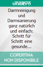 Darmreinigung und Darmsanierung ganz natürlich und einfach: Schritt für Schritt eine gesunde Darmflora und starke Darmgesundheit aufbauenSchlank werden, Immunsystem stärken und entschlacken. E-book. Formato EPUB ebook