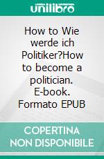 How to Wie werde ich Politiker?How to become a politician. E-book. Formato EPUB ebook