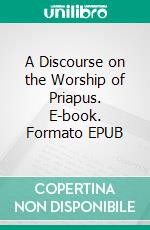 A Discourse on the Worship of Priapus. E-book. Formato EPUB ebook di Richard Payne Knight