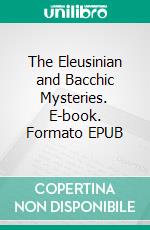 The Eleusinian and Bacchic Mysteries. E-book. Formato EPUB ebook di Thomas Taylor