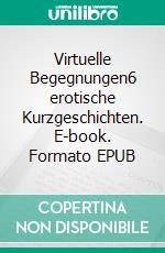 Virtuelle Begegnungen6 erotische Kurzgeschichten. E-book. Formato EPUB ebook