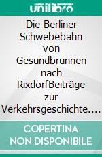 Die Berliner Schwebebahn von Gesundbrunnen nach RixdorfBeiträge zur Verkehrsgeschichte. E-book. Formato EPUB ebook