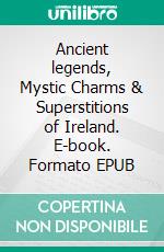 Ancient legends, Mystic Charms & Superstitions of Ireland. E-book. Formato EPUB ebook