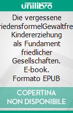 Die vergessene FriedensformelGewaltfreie Kindererziehung als Fundament friedlicher Gesellschaften. E-book. Formato EPUB