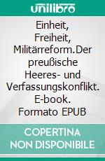 Einheit, Freiheit, Militärreform.Der preußische Heeres- und Verfassungskonflikt. E-book. Formato EPUB ebook di Rolf Helfert