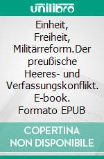 Einheit, Freiheit, Militärreform.Der preußische Heeres- und Verfassungskonflikt. E-book. Formato EPUB ebook