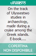 On the track of Ulyssestwo studies in archaeology, made during a cruise among the Greek islands. E-book. Formato EPUB ebook di William James Stillman