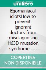 Egomaniacal idiotsHow to prevent ignorant doctors from misdiagnosing H63D mutation syndrome.. E-book. Formato EPUB ebook