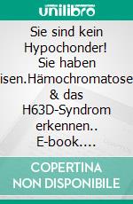 Sie sind kein Hypochonder! Sie haben Eisen.Hämochromatosen & das H63D-Syndrom erkennen.. E-book. Formato EPUB ebook