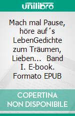 Mach mal Pause, höre auf´s LebenGedichte zum Träumen, Lieben...   Band I. E-book. Formato EPUB