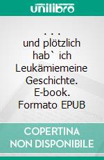 . . . und plötzlich hab` ich Leukämiemeine Geschichte. E-book. Formato EPUB ebook