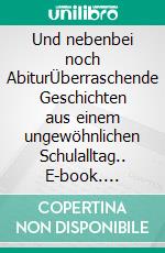 Und nebenbei noch AbiturÜberraschende Geschichten aus einem ungewöhnlichen Schulalltag.. E-book. Formato EPUB ebook di Lukas Neumann