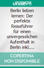 Berlin lieben lernen: Der perfekte Reiseführer für einen unvergesslichen Aufenthalt in Berlin inkl. Insider-Tipps, Tipps zum Geldsparen und Packliste. E-book. Formato EPUB ebook di Erika Himstedt