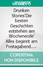 Drunken Stories'Die besten Geschichten entstehen am Wochenende' Alles beginnt am Freitagabend. E-book. Formato EPUB ebook