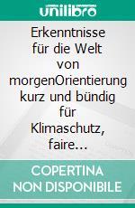 Erkenntnisse für die Welt von morgenOrientierung kurz und bündig für Klimaschutz, faire Weltwirtschaft und die Zukunft Europas. E-book. Formato EPUB ebook