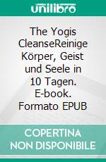 The Yogis CleanseReinige Körper, Geist und Seele in 10 Tagen. E-book. Formato EPUB ebook