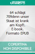 64 schlägt 709denn unser Staat ist krank am Kopf!. E-book. Formato EPUB ebook