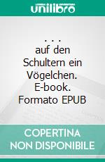 . . . auf den Schultern ein Vögelchen. E-book. Formato EPUB ebook