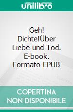 Geh! Dichte!Über Liebe und Tod. E-book. Formato EPUB ebook