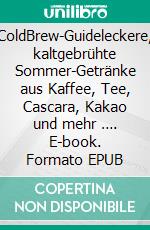 ColdBrew-Guideleckere, kaltgebrühte Sommer-Getränke aus Kaffee, Tee, Cascara, Kakao und mehr …. E-book. Formato EPUB ebook