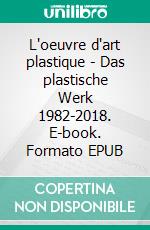 L'oeuvre d'art plastique - Das plastische Werk 1982-2018. E-book. Formato EPUB ebook